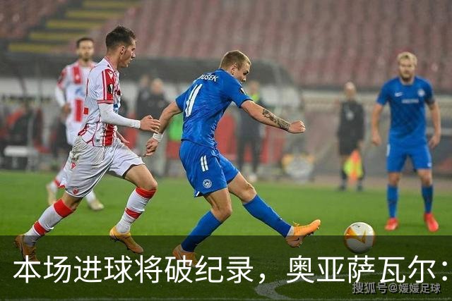 本场进球将破纪录，奥亚萨瓦尔：我愿用不进球换球队胜利