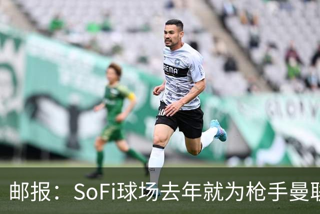 邮报：SoFi球场去年就为枪手曼联友谊赛做准备